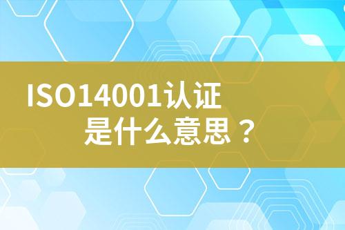 ISO14001認(rèn)證是什么意思？