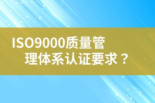 ISO9000質量管理體系認證要求？