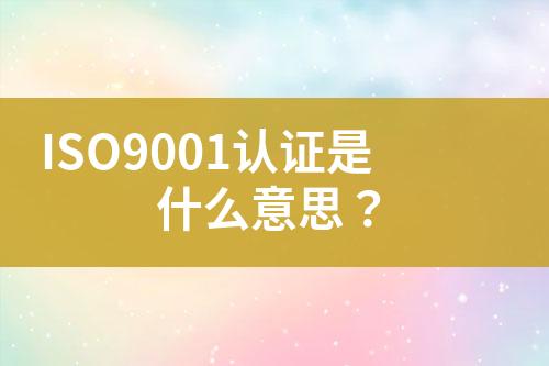 ISO9001認(rèn)證是什么意思？