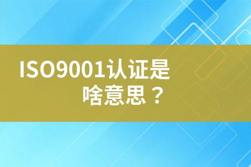 ISO9001認(rèn)證是啥意思？