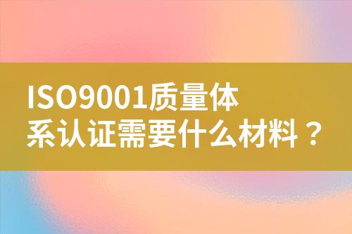 ISO9001質(zhì)量體系認(rèn)證需要什么材料？