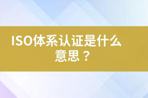 ISO體系認(rèn)證是什么意思？