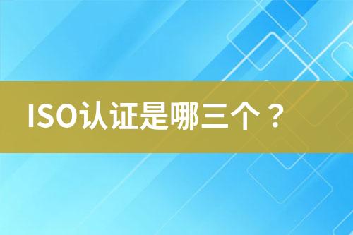 ISO認(rèn)證是哪三個(gè)？