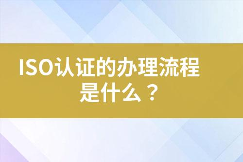 ISO認(rèn)證的辦理流程是什么？