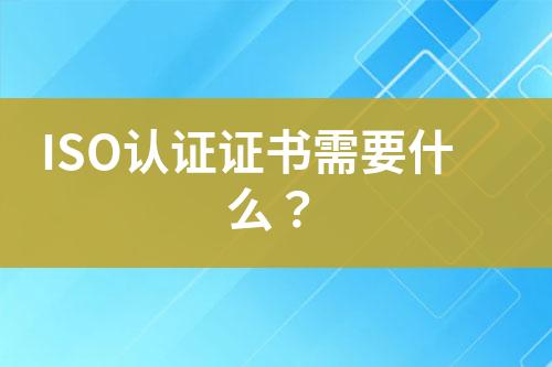 ISO認(rèn)證證書需要什么？