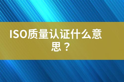 ISO質(zhì)量認證什么意思？