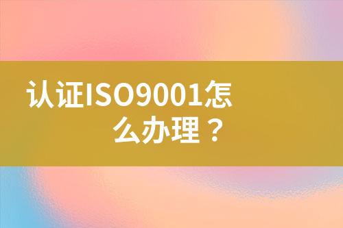 認(rèn)證ISO9001怎么辦理？