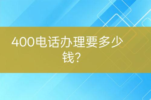 400电话办理要多少钱？