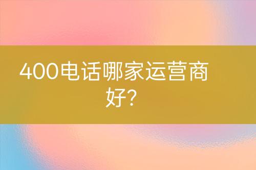 400电话哪家运营商好？