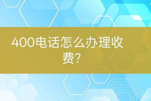 400电话怎么办理收费？