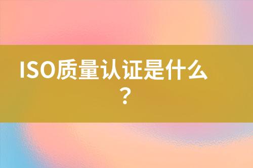 ISO质量认证是什么？