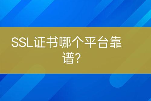 SSL证书哪个平台靠谱？