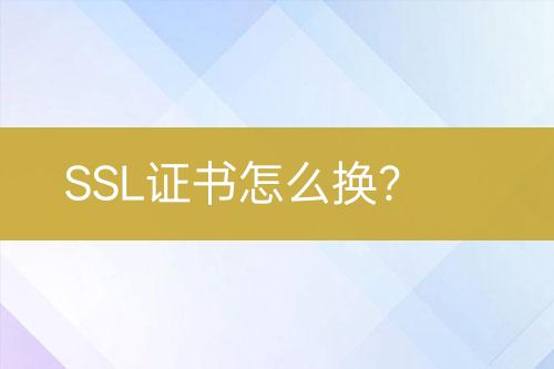 SSL证书怎么换？