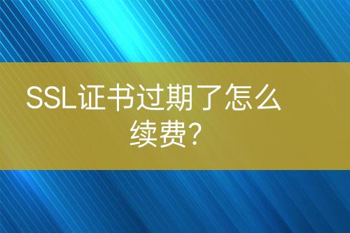 SSL证书过期了怎么续费？