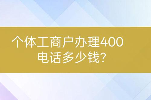 个体工商户办理400电话多少钱？