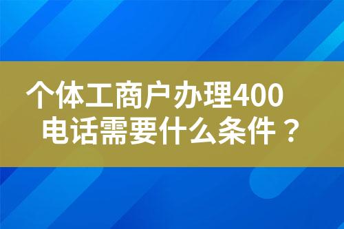 个体工商户办理400电话需要什么条件？