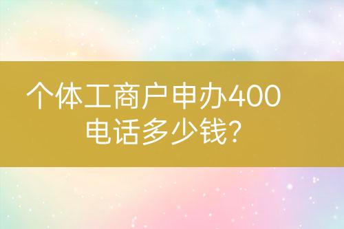 个体工商户申办400电话多少钱？