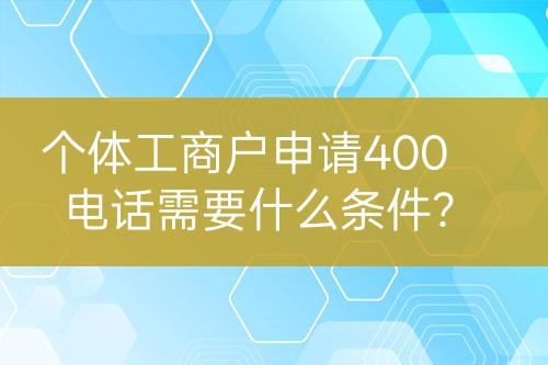 个体工商户申请400电话需要什么条件？