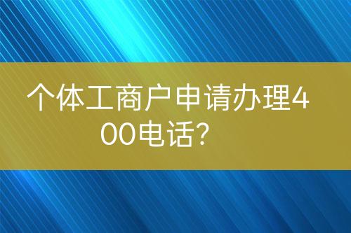 个体工商户申请办理400电话？