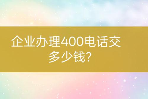 企业办理400电话交多少钱？