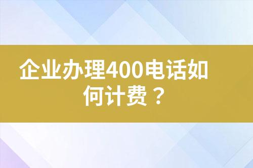 企业办理400电话如何计费？