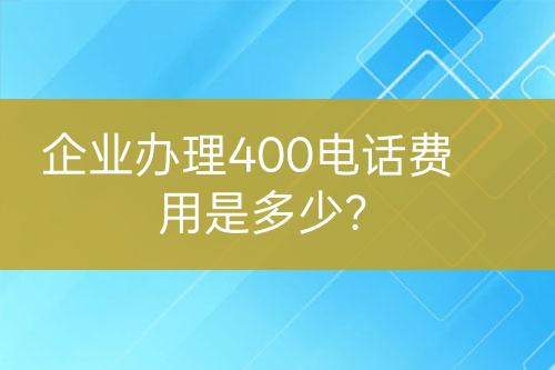 企业办理400电话费用是多少？