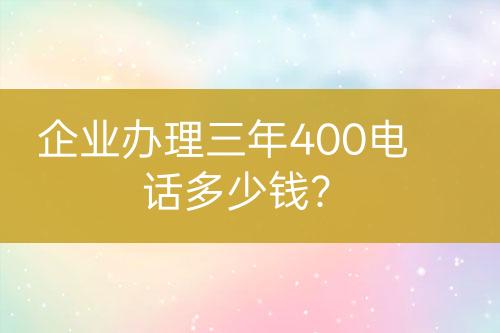 企业办理三年400电话多少钱？