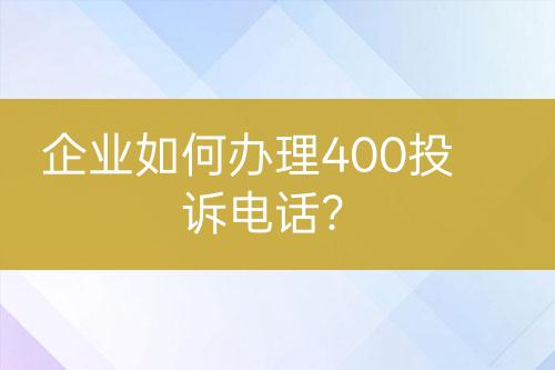 企业如何办理400投诉电话？