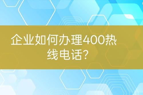 企业如何办理400热线电话？