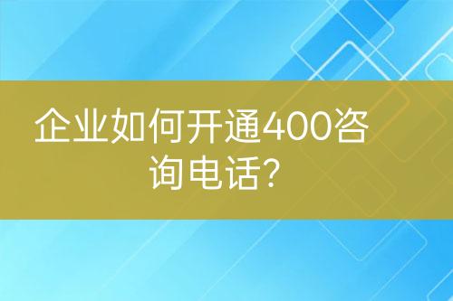 企业如何开通400咨询电话？