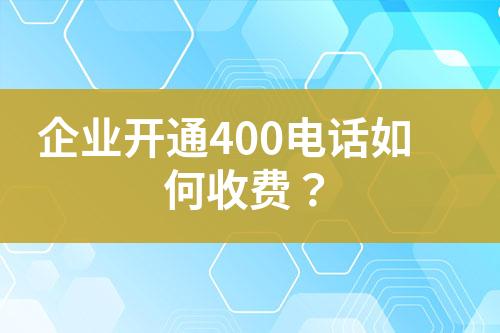 企业开通400电话如何收费？