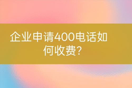 企业申请400电话如何收费？