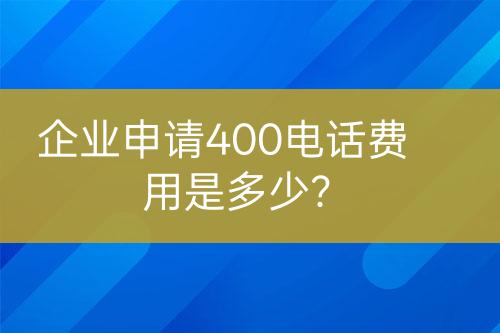 企业申请400电话费用是多少？