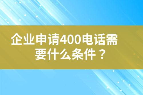 企业申请400电话需要什么条件？