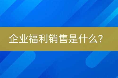 企业福利销售是什么？