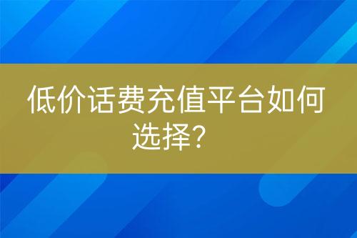 低价话费充值平台如何选择？