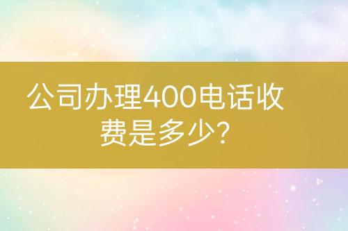 公司办理400电话收费是多少？