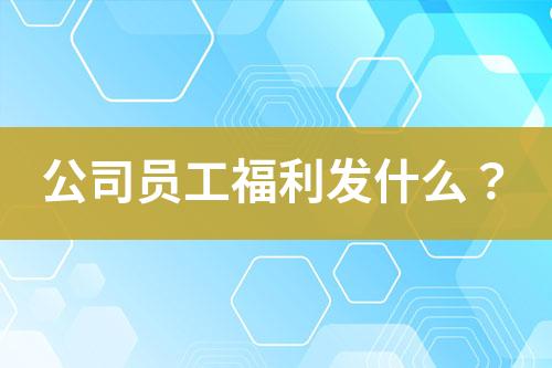 公司员工福利发什么？