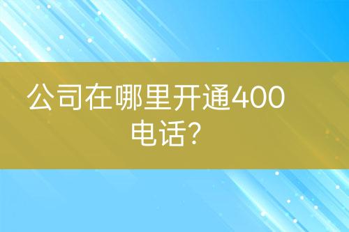 公司在哪里开通400电话？