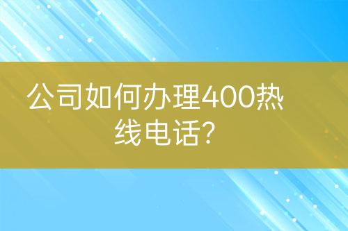 公司如何办理400热线电话？