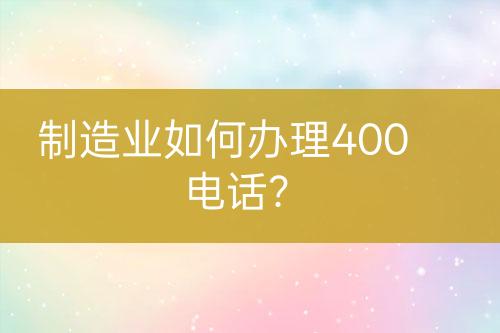 制造业如何办理400电话？