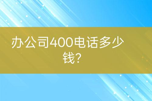 办公司400电话多少钱？