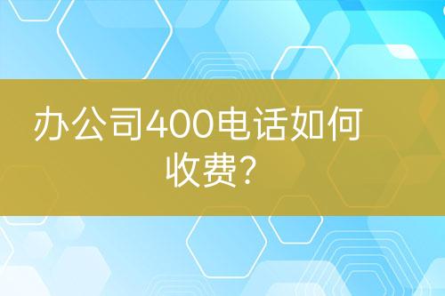 办公司400电话如何收费？