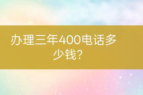 办理三年400电话多少钱？