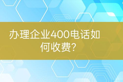 办理企业400电话如何收费？