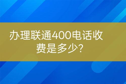 办理联通400电话收费是多少？