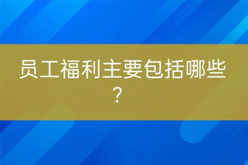 员工福利主要包括哪些？