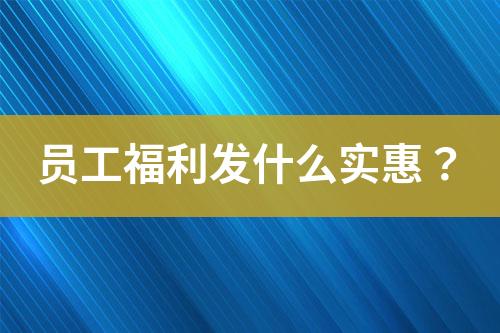 员工福利发什么实惠？