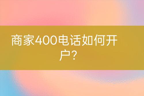 商家400电话如何开户？