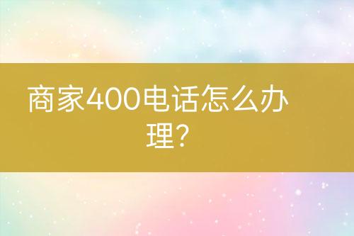 商家400电话怎么办理？